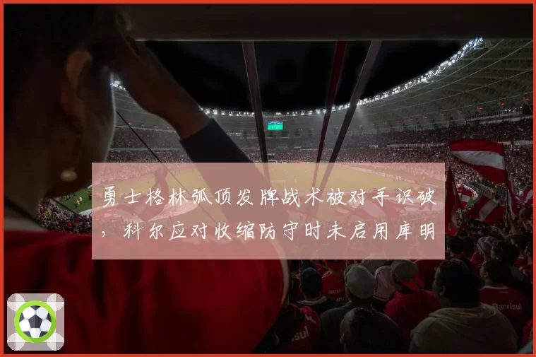 勇士格林弧顶发牌战术被对手识破，科尔应对收缩防守时未启用库明加空切引球迷怒批