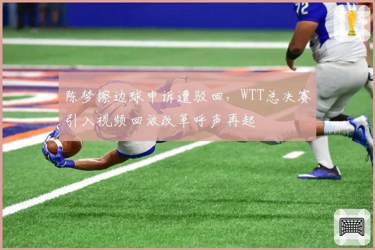 陈梦擦边球申诉遭驳回,WTT总决赛引入视频回放改革呼声再起
