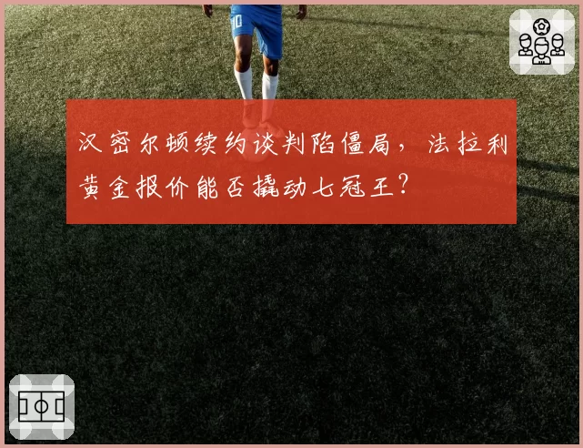 汉密尔顿续约谈判陷僵局,法拉利黄金报价能否撬动七冠王?