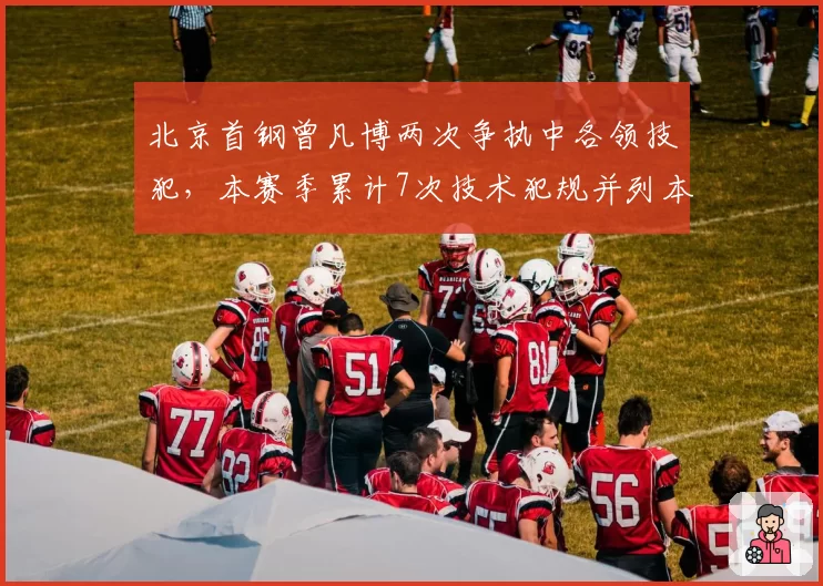 北京首钢曾凡博两次争执中各领技犯,本赛季累计7次技术犯规并列本土第一
