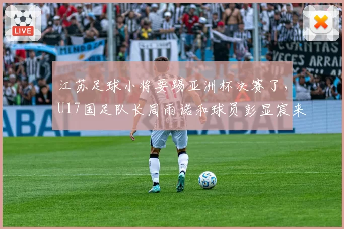 江苏足球小将要踢亚洲杯决赛了,U17国足队长周雨诺和球员彭显宸来自江苏