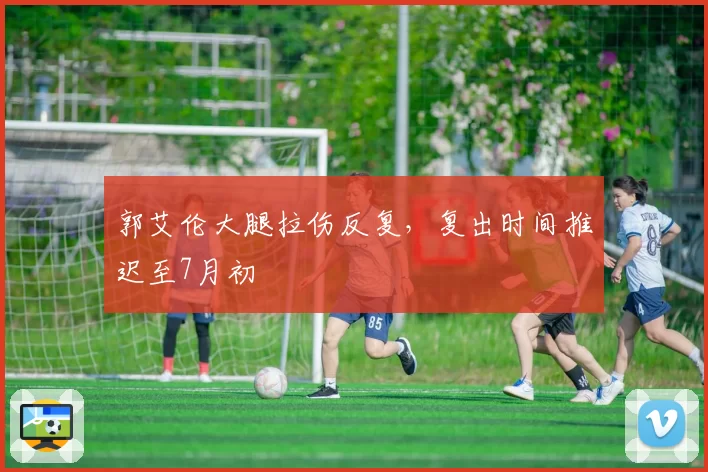 郭艾伦大腿拉伤反复，复出时间推迟至7月初