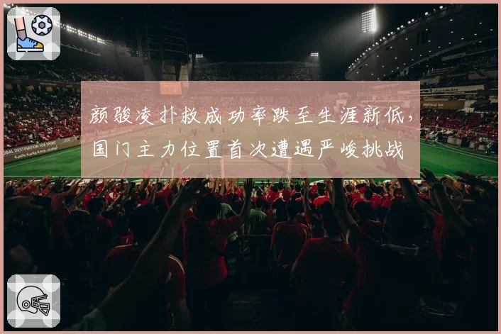 颜骏凌扑救成功率跌至生涯新低，国门主力位置首次遭遇严峻挑战