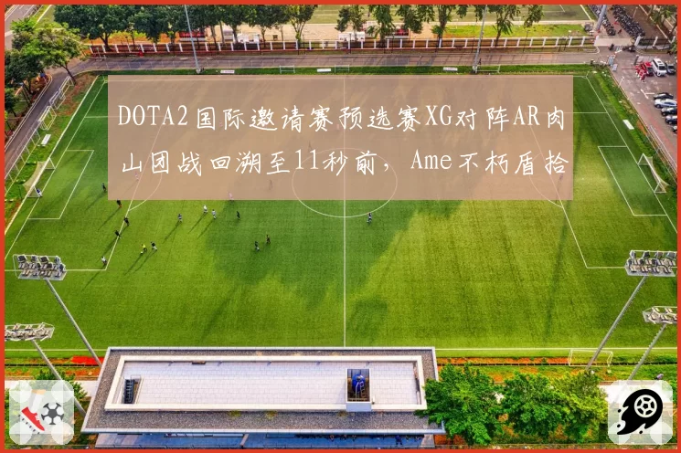 DOTA2国际邀请赛预选赛XG对阵AR肉山团战回溯至11秒前，Ame不朽盾拾取判定争议成小组出线分水岭__br_