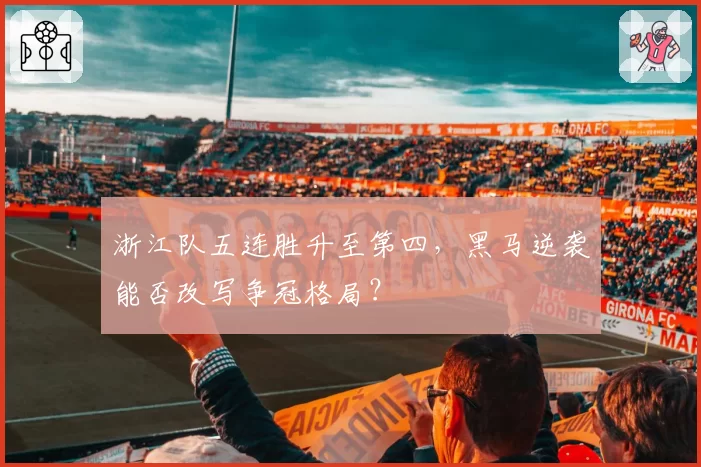 浙江队五连胜升至第四，黑马逆袭能否改写争冠格局？