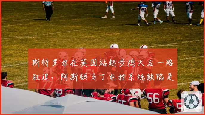 斯特罗尔在英国站起步熄火后一路狂追，阿斯顿马丁电控系统缺陷是否已修复？