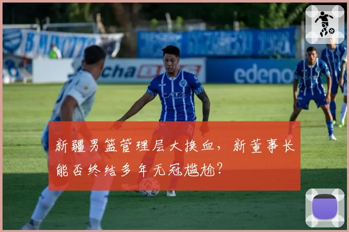 新疆男篮管理层大换血，新董事长能否终结多年无冠尴尬？