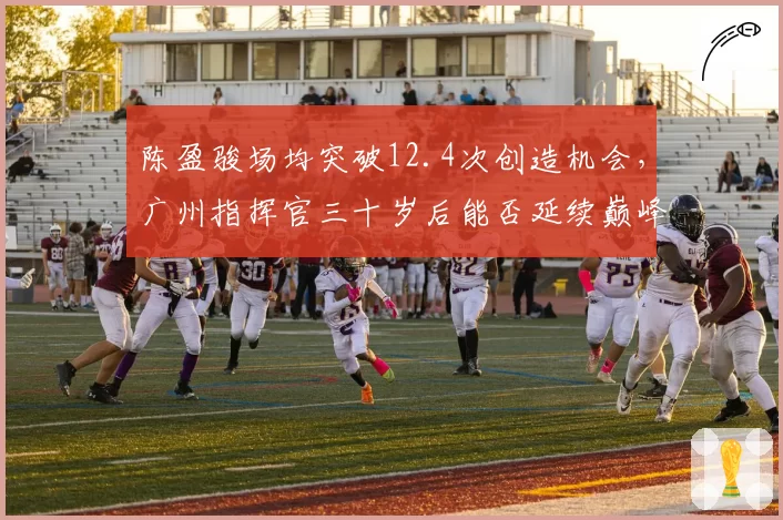 陈盈骏场均突破12.4次创造机会,广州指挥官三十岁后能否延续巅峰?