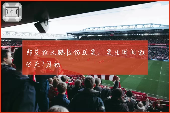 郭艾伦大腿拉伤反复，复出时间推迟至7月初