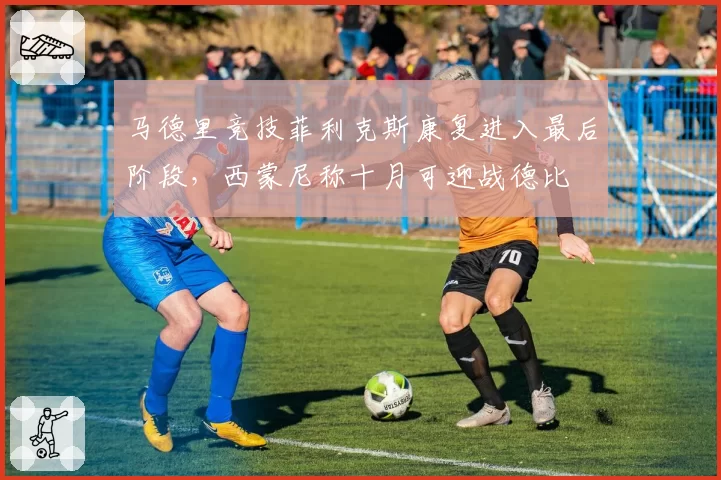马德里竞技菲利克斯康复进入最后阶段，西蒙尼称十月可迎战德比