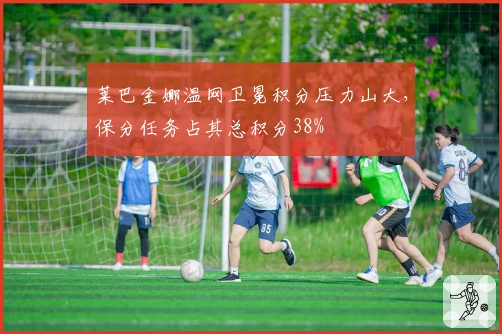 莱巴金娜温网卫冕积分压力山大，保分任务占其总积分38%