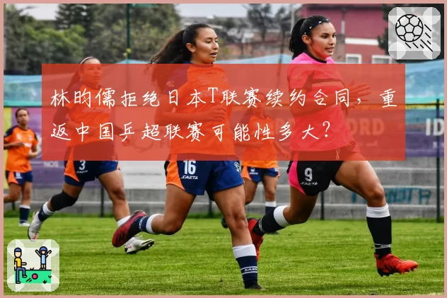 林昀儒拒绝日本T联赛续约合同，重返中国乒超联赛可能性多大？