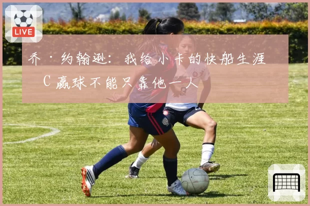 乔·约翰逊：我给小卡的快船生涯打C 赢球不能只靠他一人