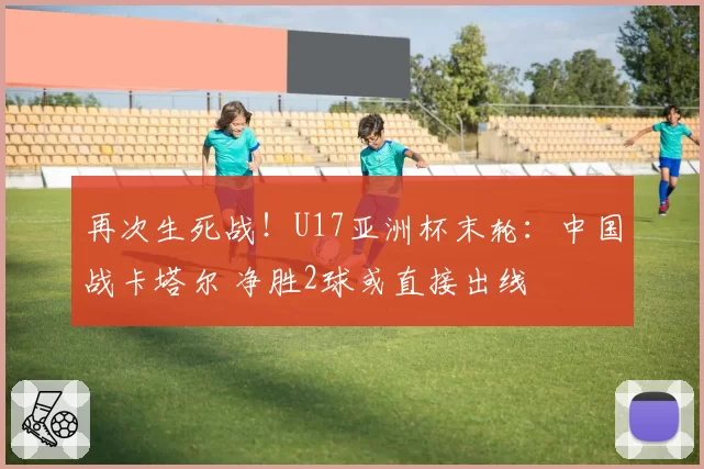 再次生死战！U17亚洲杯末轮：中国战卡塔尔 净胜2球或直接出线