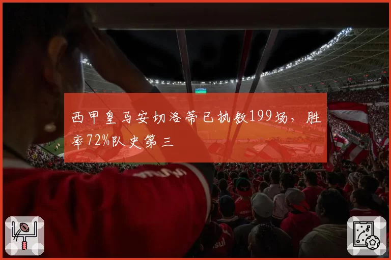 西甲皇马安切洛蒂已执教199场,胜率72%队史第三