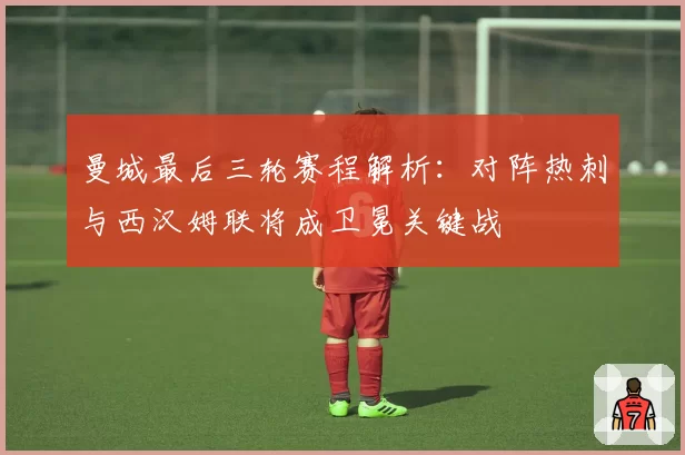 曼城最后三轮赛程解析：对阵热刺与西汉姆联将成卫冕关键战