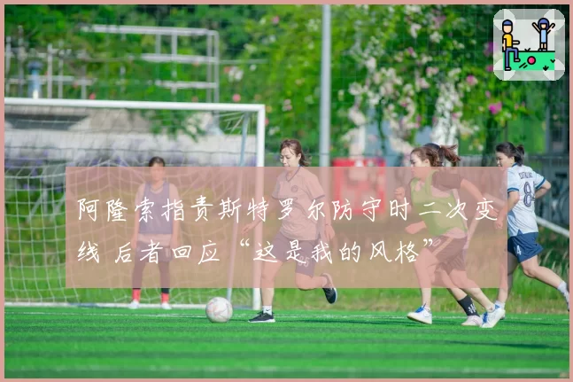 阿隆索指责斯特罗尔防守时二次变线 后者回应“这是我的风格”