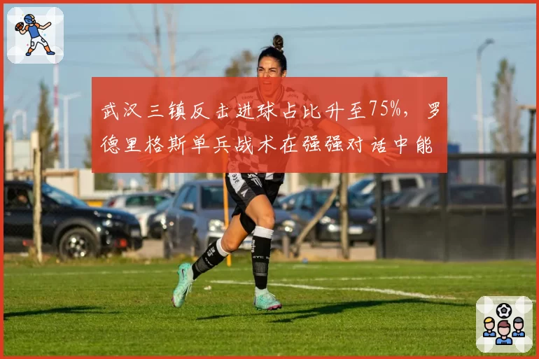 武汉三镇反击进球占比升至75%,罗德里格斯单兵战术在强强对话中能走多远?