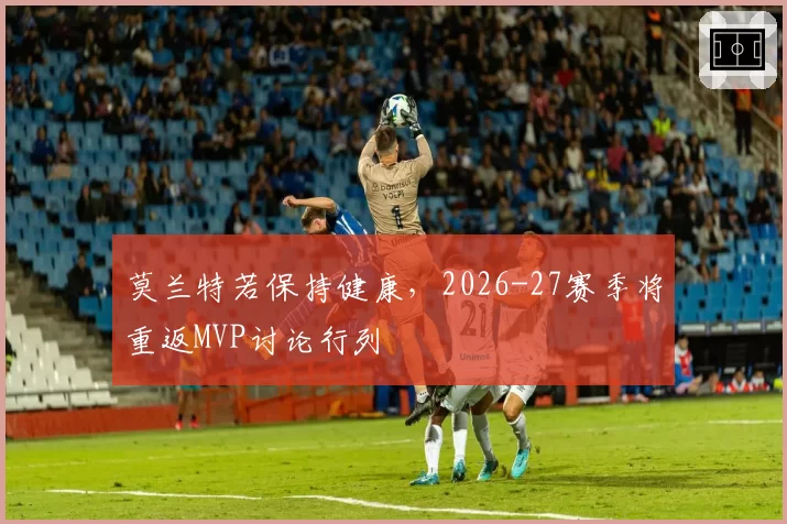 莫兰特若保持健康，2026-27赛季将重返MVP讨论行列