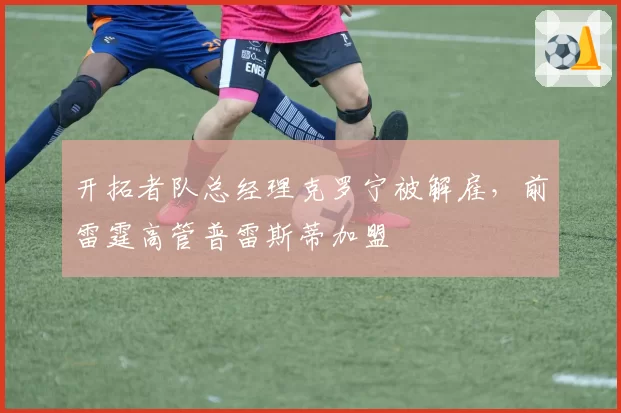 开拓者队总经理克罗宁被解雇，前雷霆高管普雷斯蒂加盟