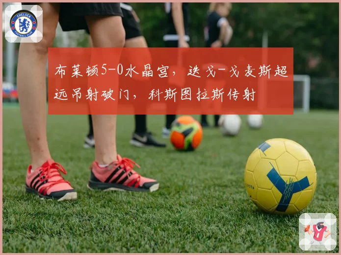 布莱顿5-0水晶宫，迭戈-戈麦斯超远吊射破门，科斯图拉斯传射
