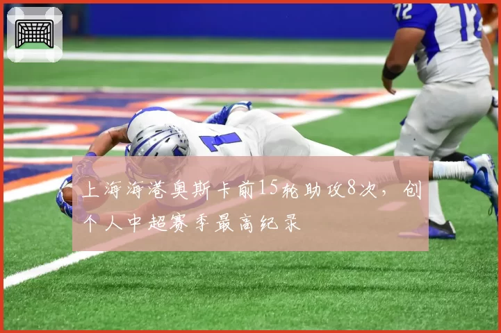 上海海港奥斯卡前15轮助攻8次,创个人中超赛季最高纪录
